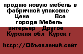 продаю новую мебель в фабричной упаковке › Цена ­ 12 750 - Все города Мебель, интерьер » Другое   . Курская обл.,Курск г.